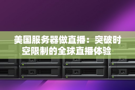 美国服务器做直播:突破时空限制的全球直播体验 美国服务器做直播:突破时空限制的全球直播体验
