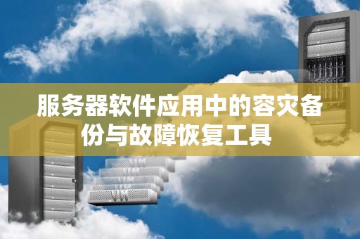 服务器软件应用中的容灾备份与故障恢复工具 服务器软件应用中的容灾备份与故障恢复工具