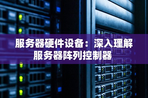 服务器硬件设备：深入理解服务器阵列控制器 