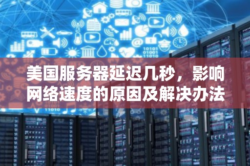 美国服务器延迟几秒，影响网络速度的原因及解决办法 