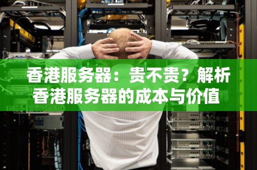 香港服务器:贵不贵?解析香港服务器的成本与价值 香港服务器:贵不贵?解析香港服务器的成本与价值