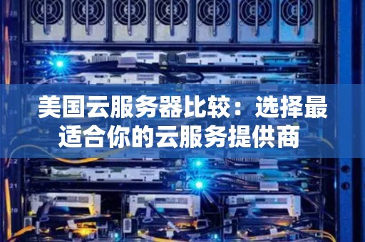 美国云服务器比较:选择最适合你的云服务提供商 美国云服务器比较:选择最适合你的云服务提供商