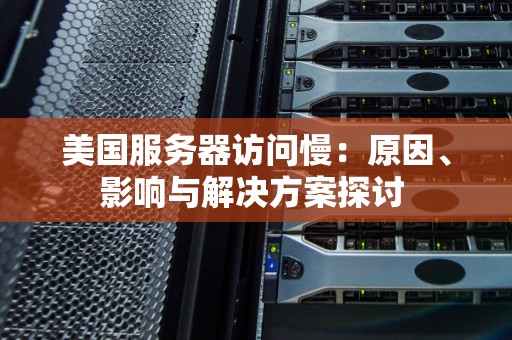美国服务器访问慢:原因、影响与解决方案分析 美国服务器访问慢:原因、影响与解决方案分析