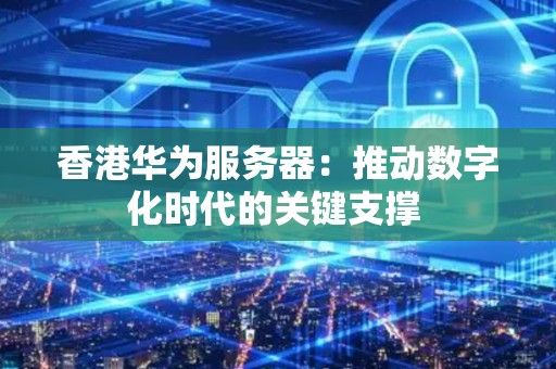 香港华为服务器:推动数字化时代的关键支撑 香港华为服务器:推动数字化时代的关键支撑