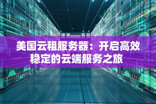美国云租服务器:开启高效稳定的云端服务之旅 美国云租服务器:开启高效稳定的云端服务之旅