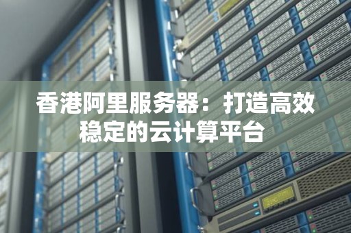香港阿里服务器:打造高效稳定的云计算平台 香港阿里服务器:打造高效稳定的云计算平台