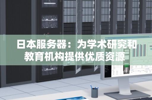 日本服务器：为学术研究和教育机构提供优质资源 