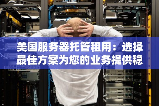 美国服务器托管租用:选择好的方案为您的业务提供稳定支持 美国服务器托管租用:选择好的方案为您的业务提供稳定支持