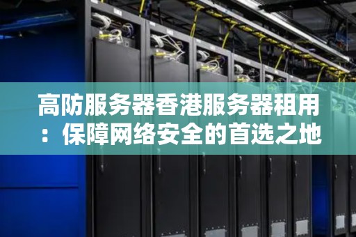 高防服务器香港服务器租用:保障网络安全的首选之地 高防服务器香港服务器租用:保障网络安全的首选之地