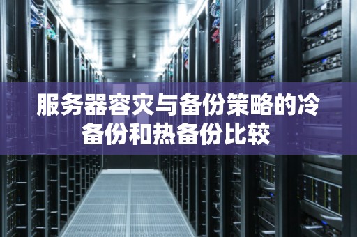 服务器容灾与备份策略的冷备份和热备份比较 