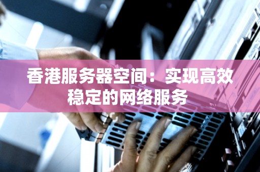 香港服务器空间：实现高效稳定的网络服务 