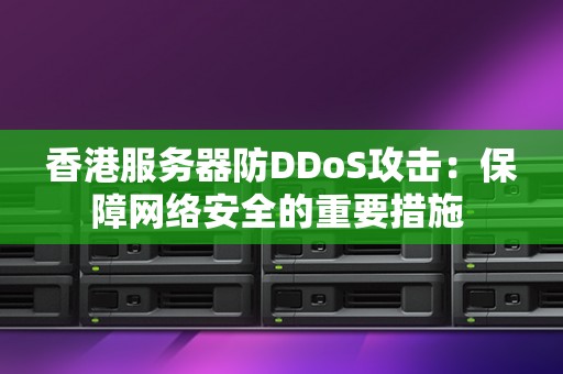 香港服务器防DDoS攻击:保障网络安全的重要措施 香港服务器防DDoS攻击:保障网络安全的重要措施