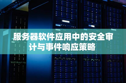 服务器软件应用中的安全审计与事件响应策略 