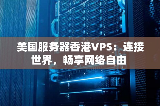 美国服务器香港VPS：连接世界，畅享网络自由 