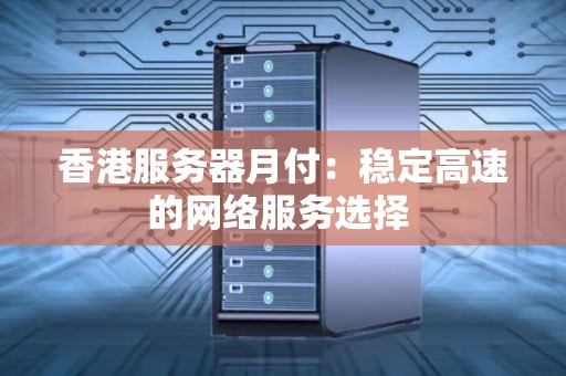 香港服务器月付：稳定高速的网络服务选择 
