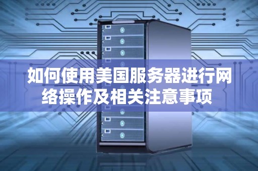如何使用美国服务器进行网络操作及相关注意事项 