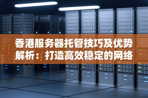 香港服务器托管技巧及优势解析：打造高效稳定的网络平台 