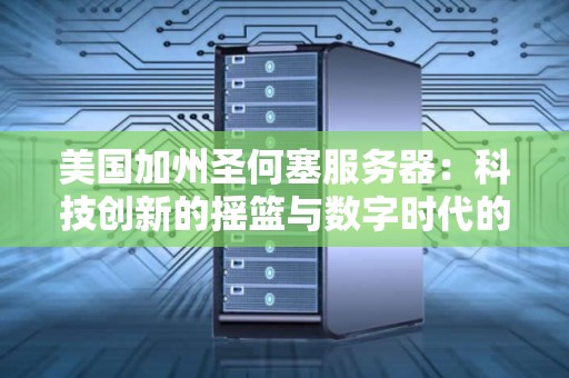 美国加州圣何塞服务器:科技创新的摇篮与数字时代的中枢 美国加州圣何塞服务器:科技创新的摇篮与数字时代的中枢