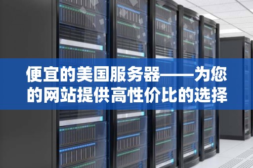 便宜的美国服务器——为您的网站提供高性价比的选择 便宜的美国服务器——为您的网站提供高性价比的选择