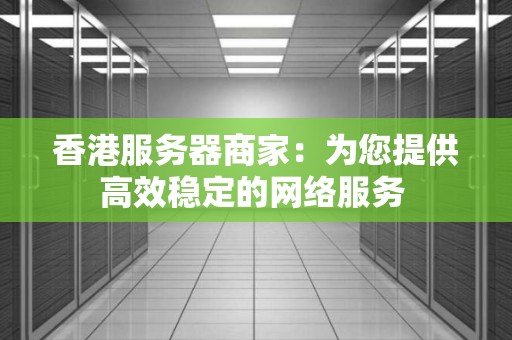 香港服务器商家：为您提供高效稳定的网络服务 