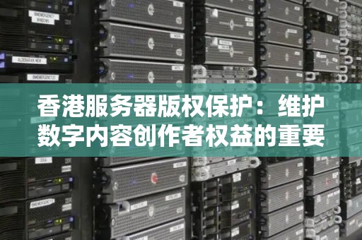 香港服务器版权保护：维护数字内容创作者权益的重要举措 
