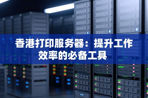 香港打印服务器：提升工作效率的必备工具 