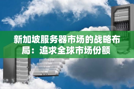 新加坡服务器市场的战略布局:追求全球市场份额 新加坡服务器市场的战略布局:追求全球市场份额