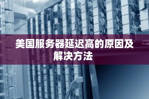 美国服务器延迟高的原因及解决方法 