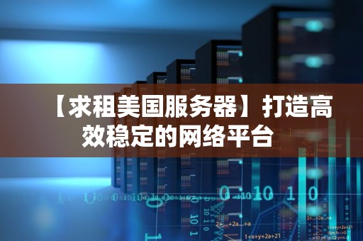 【求租美国服务器】打造高效稳定的网络平台 【求租美国服务器】打造高效稳定的网络平台