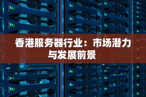 香港服务器行业:市场潜力与发展前景 香港服务器行业:市场潜力与发展前景
