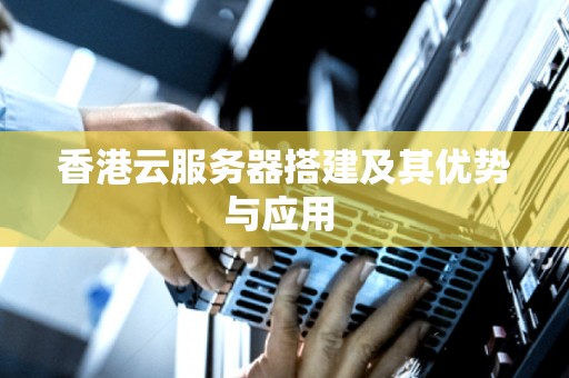 香港云服务器搭建及其优势与应用 