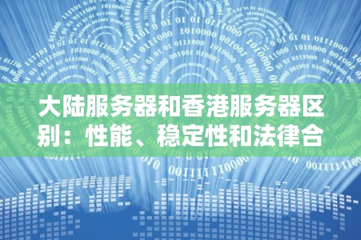 大陆服务器和香港服务器区别：性能、稳定性和法律合规性的比较分析 