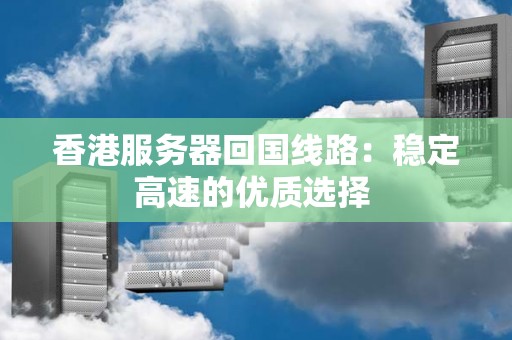 香港服务器回国线路:稳定高速的优质选择 香港服务器回国线路:稳定高速的优质选择