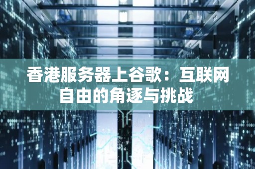 香港服务器上谷歌：互联网自由的角逐与挑战 