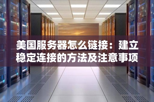 美国服务器怎么链接:建立稳定连接的方法及注意事项 美国服务器怎么链接:建立稳定连接的方法及注意事项