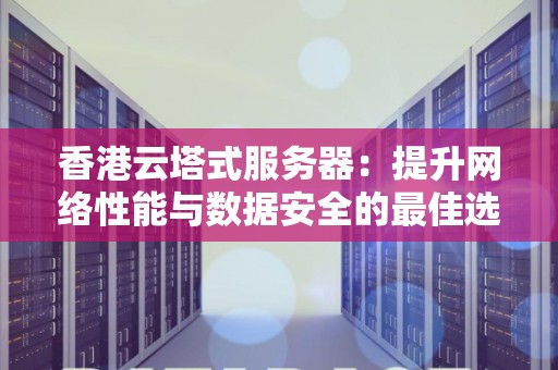 香港云塔式服务器：提升网络性能与数据安全的好的选择 