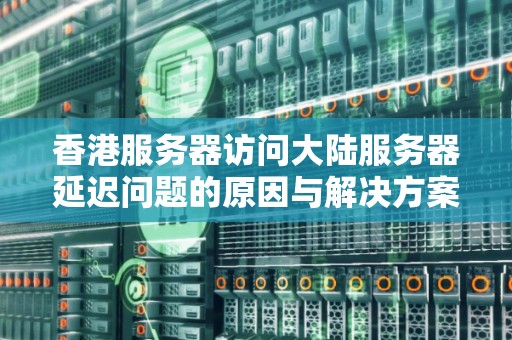 香港服务器访问大陆服务器延迟问题的原因与解决方案 