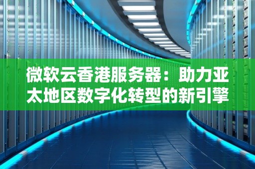 微软云香港服务器:助力亚太地区数字化转型的新引擎 微软云香港服务器:助力亚太地区数字化转型的新引擎