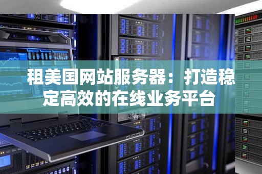 租美国网站服务器:打造稳定高效的在线业务平台 租美国网站服务器:打造稳定高效的在线业务平台