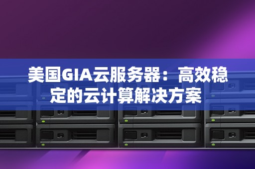 美国GIA云服务器:高效稳定的云计算解决方案 美国GIA云服务器:高效稳定的云计算解决方案