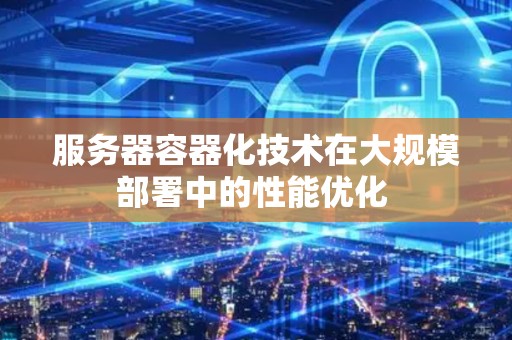 服务器容器化技术在大规模部署中的性能优化 