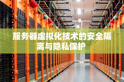 服务器虚拟化技术的安全隔离与隐私保护 服务器虚拟化技术的安全隔离与隐私保护
