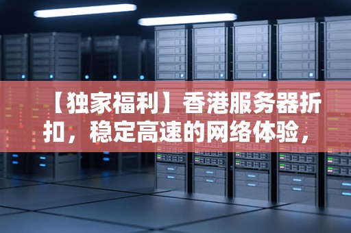 【独家福利】香港服务器折扣,稳定高速的网络体验,让您的网站飞起来! 【独家福利】香港服务器折扣,稳定高速的网络体验,让您的网站飞起来!