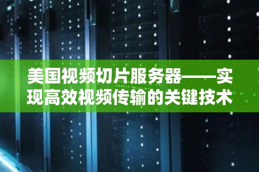 美国视频切片服务器——实现高效视频传输的关键技术 