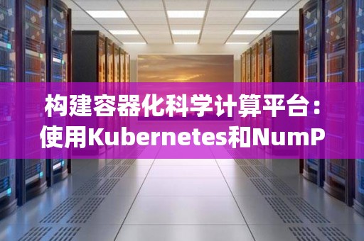 构建容器化科学计算平台：使用Kubernetes和NumPy 