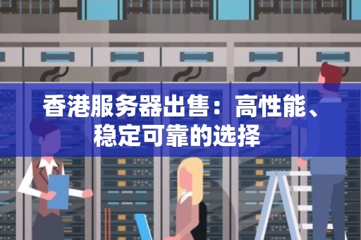 香港服务器出售：高性能、稳定可靠的选择 