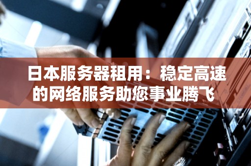 日本服务器租用：稳定高速的网络服务助您事业腾飞 