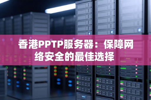 香港PPTP服务器:保障网络安全的好的选择 香港PPTP服务器:保障网络安全的好的选择