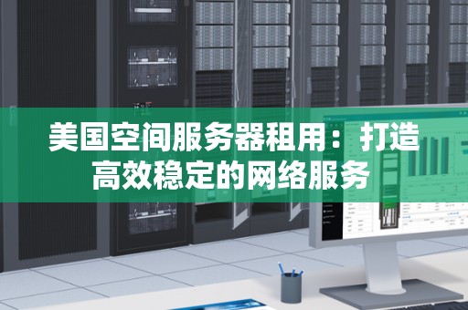 美国空间服务器租用：打造高效稳定的网络服务 