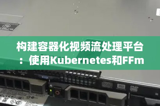 构建容器化视频流处理平台:使用Kubernetes和FFmpeg 构建容器化视频流处理平台:使用Kubernetes和FFmpeg